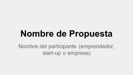 Nombre de Propuesta Nombre del participante (emprendedor, start-up o empresa)