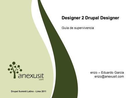 Designer 2 Drupal Designer Guía de supervivencia Drupal Summit Latino - Lima 2011 Designer 2 Drupal Designer enzo – Eduardo Garcia