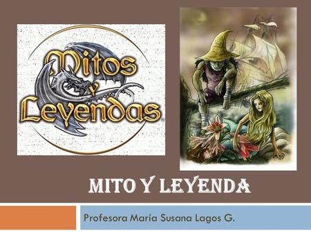 MITO Y LEYENDA Profesora María Susana Lagos G.. EL MITO Y LA LEYENDA  El mito y la leyenda son relatos que se divulgan en forma oral, de una generación.