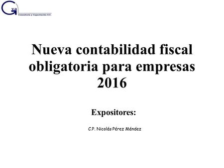 Nueva contabilidad fiscal obligatoria para empresas 2016 Expositores: C.P. Nicolás Pérez Méndez.