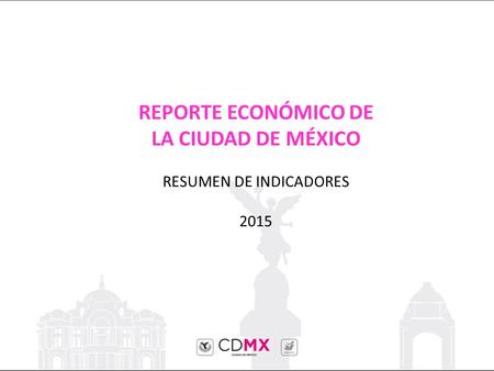 REPORTE ECONÓMICO DE LA CIUDAD DE MÉXICO RESUMEN DE INDICADORES 2015.