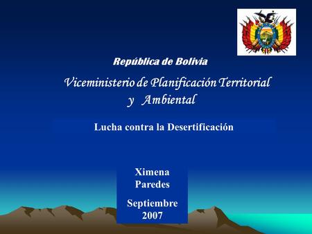 Lucha contra la Desertificación República de Bolivia Viceministerio de Planificación Territorial y Ambiental Ximena Paredes Septiembre 2007.