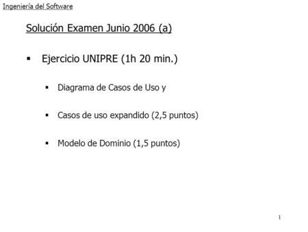 1 Ingeniería del Software Solución Examen Junio 2006 (a)  Ejercicio UNIPRE (1h 20 min.)  Diagrama de Casos de Uso y  Casos de uso expandido (2,5 puntos)