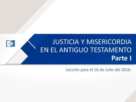 JUSTICIA Y MISERICORDIA EN EL ANTIGUO TESTAMENTO Parte I Lección para el 16 de Julio del 2016.
