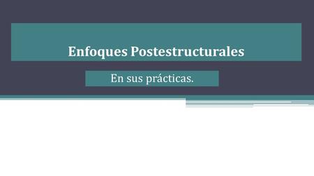 Enfoques Postestructurales En sus prácticas.. Parte de la premisa de reconocer que las personas usamos relatos para entender el mundo y nuestro lugar.