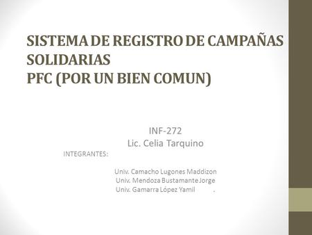 SISTEMA DE REGISTRO DE CAMPAÑAS SOLIDARIAS PFC (POR UN BIEN COMUN) INF-272 Lic. Celia Tarquino INTEGRANTES: Univ. Camacho Lugones Maddizon Univ. Mendoza.