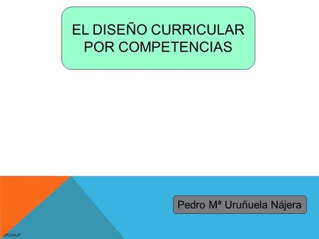 URUNAJP EL DISEÑO CURRICULAR POR COMPETENCIAS Pedro Mª Uruñuela Nájera.
