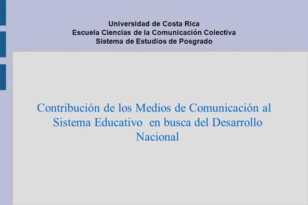 Universidad de Costa Rica Escuela Ciencias de la Comunicación Colectiva Sistema de Estudios de Posgrado Contribución de los Medios de Comunicación al Sistema.