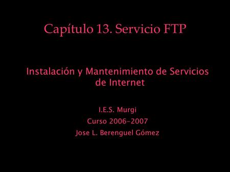 Capítulo 13. Servicio FTP Instalación y Mantenimiento de Servicios de Internet I.E.S. Murgi Curso 2006-2007 Jose L. Berenguel Gómez.