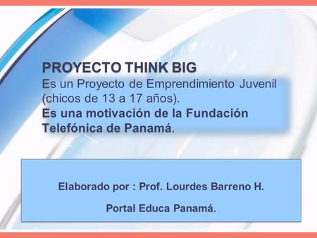 PROYECTO THINK BIG Es un Proyecto de Emprendimiento Juvenil (chicos de 13 a 17 años). Es una motivación de la Fundación Telefónica de Panamá. Elaborado.
