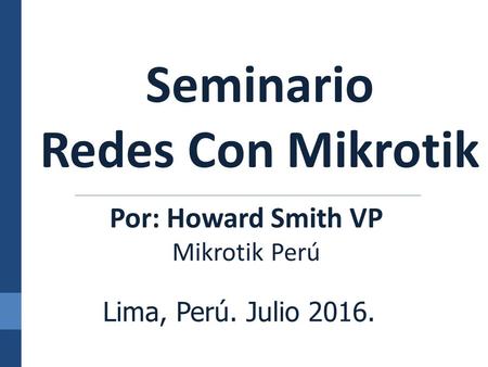 Seminario Redes Con Mikrotik Por: Howard Smith VP Mikrotik Perú Lima, Perú. Julio 2016.
