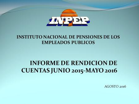 INFORME DE RENDICION DE CUENTAS JUNIO 2015-MAYO 2016 AGOSTO 2016 INSTITUTO NACIONAL DE PENSIONES DE LOS EMPLEADOS PUBLICOS.