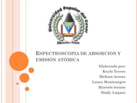 E SPECTROSCOPIA DE ABSORCIÓN Y EMISIÓN ATÓMICA Elaborado por: Keyla Torres Melissa Acosta Laura Montenegro Marcelo lozano Sindy Luquez.