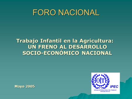 FORO NACIONAL Trabajo Infantil en la Agricultura: UN FRENO AL DESARROLLO SOCIO-ECONÓMICO NACIONAL Mayo 2005.