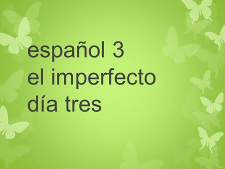 Español 3 el imperfecto día tres. Hagan Ahora. Hoy es MARTES, el DIECINUEVE de NOVIEMBRE del año dos mil TRECE Write the sentence out, and then fill in.