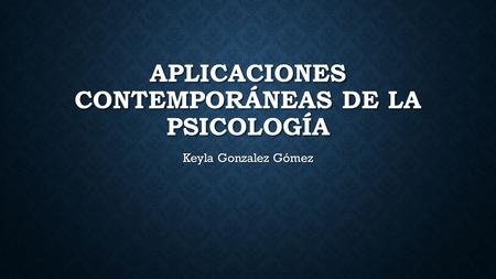 APLICACIONES CONTEMPORÁNEAS DE LA PSICOLOGÍA Keyla Gonzalez Gómez.