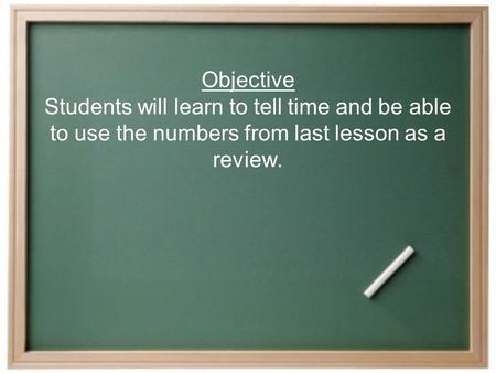 Objective Students will learn to tell time and be able to use the numbers from last lesson as a review.