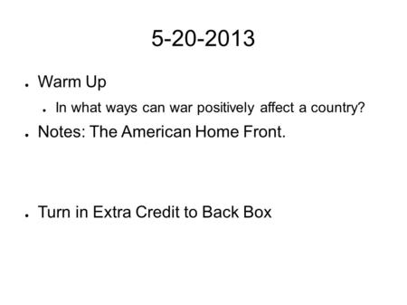 5-20-2013 ● Warm Up ● In what ways can war positively affect a country? ● Notes: The American Home Front. ● Turn in Extra Credit to Back Box.