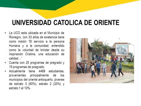 UNIVERSIDAD CATOLICA DE ORIENTE La UCO esta ubicada en el Municipio de Rionegro, con 33 años de existencia tiene como misión “El servicio a la persona.