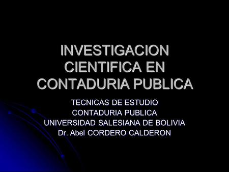 INVESTIGACION CIENTIFICA EN CONTADURIA PUBLICA TECNICAS DE ESTUDIO CONTADURIA PUBLICA UNIVERSIDAD SALESIANA DE BOLIVIA Dr. Abel CORDERO CALDERON.