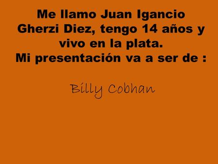 Me llamo Juan Igancio Gherzi Diez, tengo 14 años y vivo en la plata. Mi presentación va a ser de : Billy Cobhan.