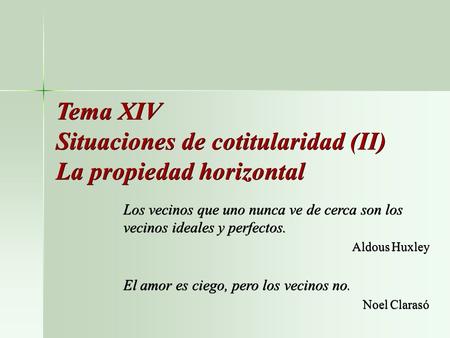 Tema XIV Situaciones de cotitularidad (II) La propiedad horizontal Los vecinos que uno nunca ve de cerca son los vecinos ideales y perfectos. Aldous Huxley.