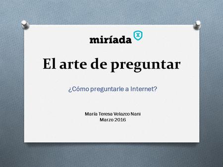 El arte de preguntar ¿Cómo preguntarle a Internet? María Teresa Velazco Nani Marzo 2016.