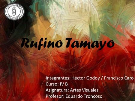 Rufino Tamayo Integrantes: Héctor Godoy / Francisco Caro Curso: IV B Asignatura: Artes Visuales Profesor: Eduardo Troncoso.