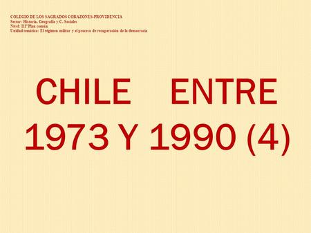 CHILE ENTRE 1973 Y 1990 (4) COLEGIO DE LOS SAGRADOS CORAZONES-PROVIDENCIA Sector: Historia, Geografía y C. Sociales Nivel: IIIº Plan común Unidad temática: