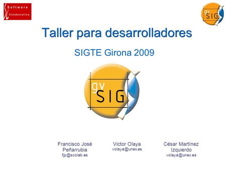 Taller para desarrolladores ● SIGTE Girona 2009 Victor Olaya Francisco José Peñarrubia César Martínez Izquierdo