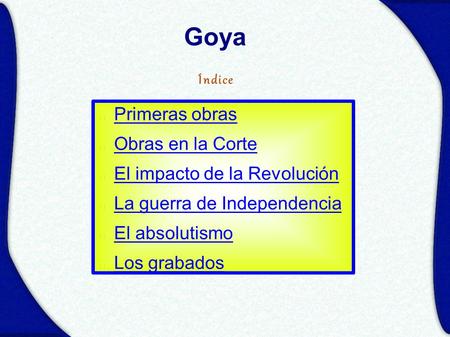 Primeras obras Obras en la Corte El impacto de la Revolución La guerra de Independencia El absolutismo Los grabados Índice Goya.