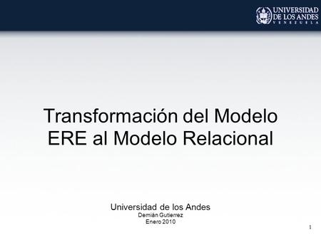 1 Transformación del Modelo ERE al Modelo Relacional Universidad de los Andes Demián Gutierrez Enero 2010.