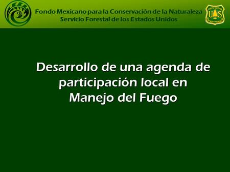 Desarrollo de una agenda de participación local en Manejo del Fuego Fondo Mexicano para la Conservación de la Naturaleza Servicio Forestal de los Estados.