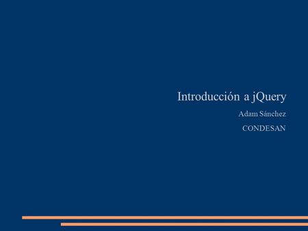 Introducción a jQuery Adam Sánchez CONDESAN. jQuery es una biblioteca o framework de JavaScript, creada inicialmente por John Resig, que permite simplificar.