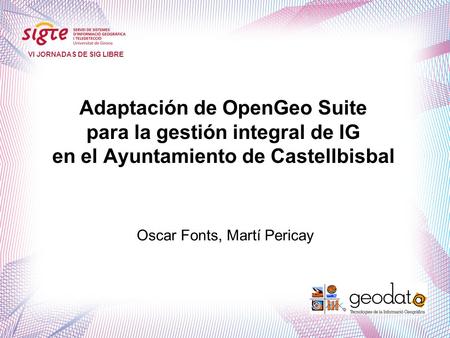 Adaptación de OpenGeo Suite para la gestión integral de IG en el Ayuntamiento de Castellbisbal VI JORNADAS DE SIG LIBRE Oscar Fonts, Martí Pericay.