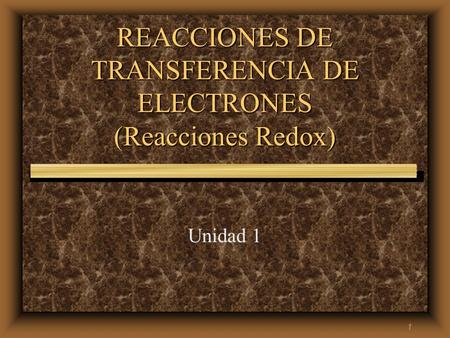 1 REACCIONES DE TRANSFERENCIA DE ELECTRONES (Reacciones Redox) Unidad 1.