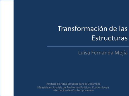 Transformación de las Estructuras Luisa Fernanda Mejía Instituto de Altos Estudios para el Desarrollo Maestría en Análisis de Problemas Políticos, Económicos.