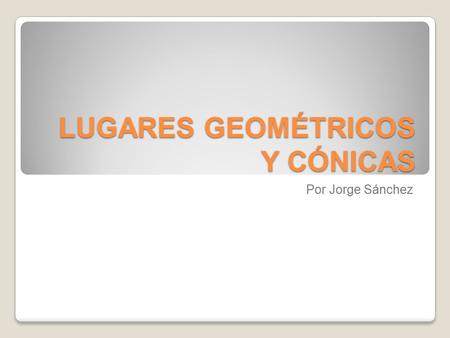 LUGARES GEOMÉTRICOS Y CÓNICAS Por Jorge Sánchez LUGAR GEOMÉTRICO Conjunto de puntos del plano que cumplen una determinada condición.