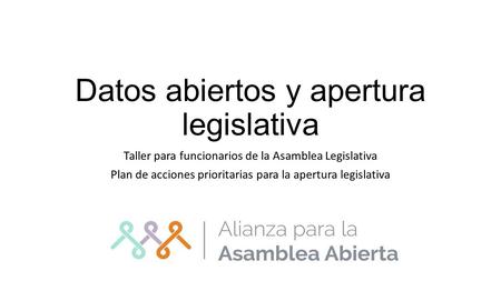 Datos abiertos y apertura legislativa Taller para funcionarios de la Asamblea Legislativa Plan de acciones prioritarias para la apertura legislativa.