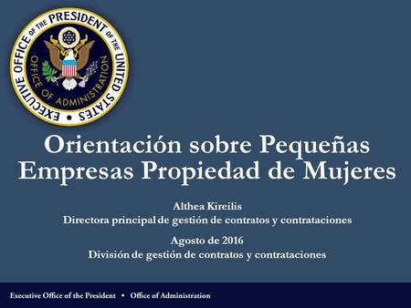 Orientación sobre Pequeñas Empresas Propiedad de Mujeres Althea Kireilis Directora principal de gestión de contratos y contrataciones Agosto de 2016 División.