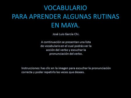 VOCABULARIO PARA APRENDER ALGUNAS RUTINAS EN MAYA. Instrucciones: has clic en la imagen para escuchar la pronunciación correcta y poder repetirlo las.