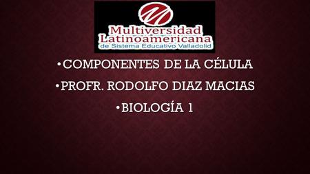 COMPONENTES DE LA CÉLULA COMPONENTES DE LA CÉLULA PROFR. RODOLFO DIAZ MACIAS PROFR. RODOLFO DIAZ MACIAS BIOLOGÍA 1 BIOLOGÍA 1.