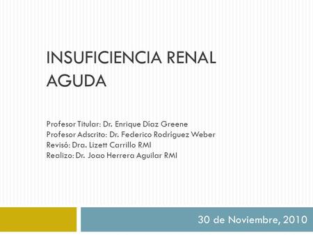 INSUFICIENCIA RENAL AGUDA 30 de Noviembre, 2010 Profesor Titular: Dr. Enrique Díaz Greene Profesor Adscrito: Dr. Federico Rodríguez Weber Revisó: Dra.