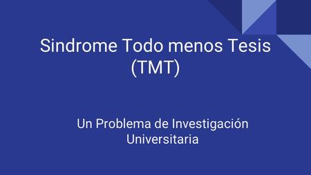 Sindrome Todo menos Tesis (TMT) Un Problema de Investigación Universitaria.