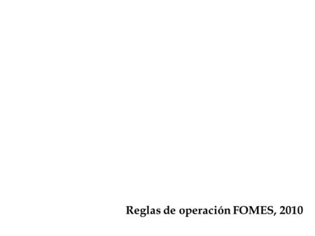 Reglas de operación FOMES, 2010. Reglas de operación FOMES 2010 Para: Otorgar transparencia y asegurar la aplicación eficiente, eficaz, oportuna y equitativa.