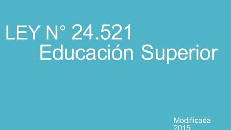 LEY N° 24.521 Educación Superior Modificada 2015.