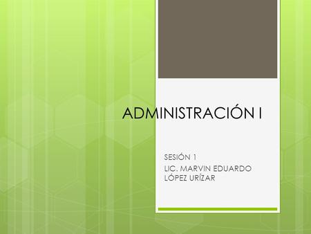 ADMINISTRACIÓN I SESIÓN 1 LIC. MARVIN EDUARDO LÓPEZ URÍZAR.