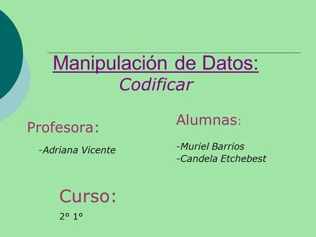 Manipulación de Datos: Codificar Profesora: -Adriana Vicente Alumnas : -Muriel Barrios -Candela Etchebest Curso: 2° 1°