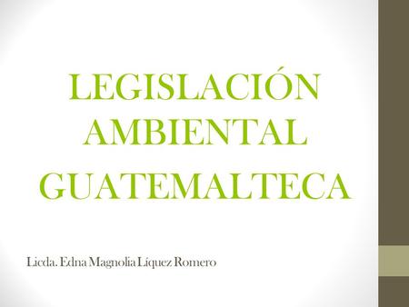 Licda. Edna Magnolia Líquez Romero LEGISLACIÓN AMBIENTAL GUATEMALTECA.