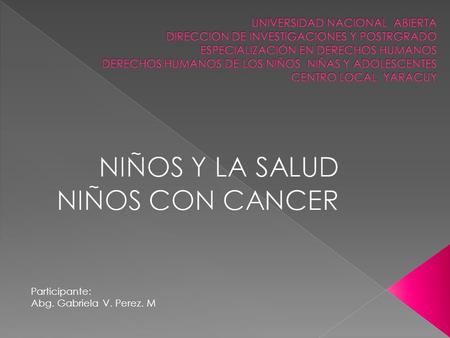 Participante: Abg. Gabriela V. Perez. M. El Cáncer infantil o cáncer pediátrico es el cáncer que afecta a niños y jóvenes. Es importante destacar que.